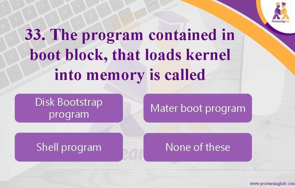 33. The program contained in boot block, that loads kernel into memory is called