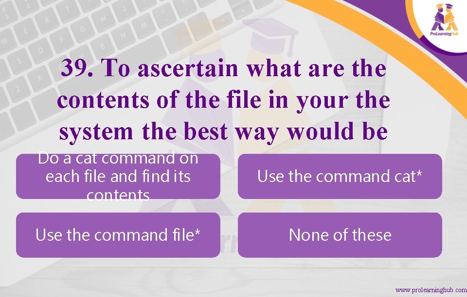39. To ascertain what are the contents of the file in your the system