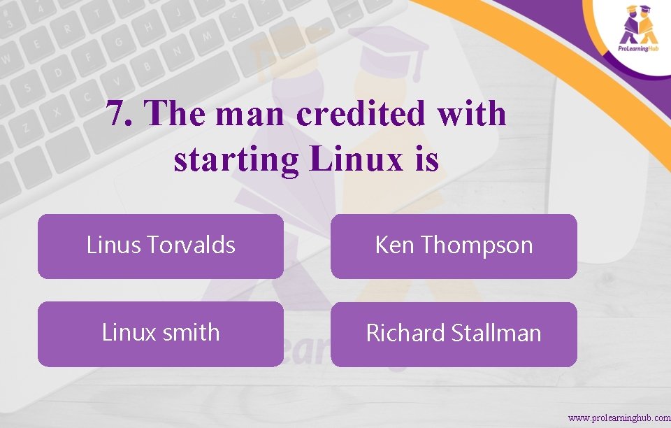 7. The man credited with starting Linux is Linus Torvalds Ken Thompson Linux smith