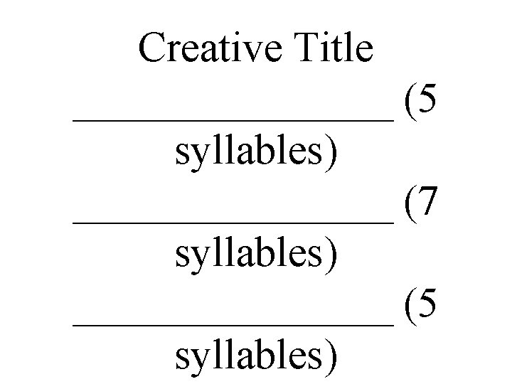 Creative Title ________ (5 syllables) ________ (7 syllables) ________ (5 syllables) 