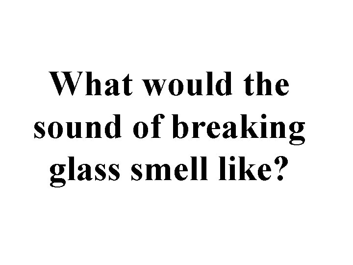 What would the sound of breaking glass smell like? 