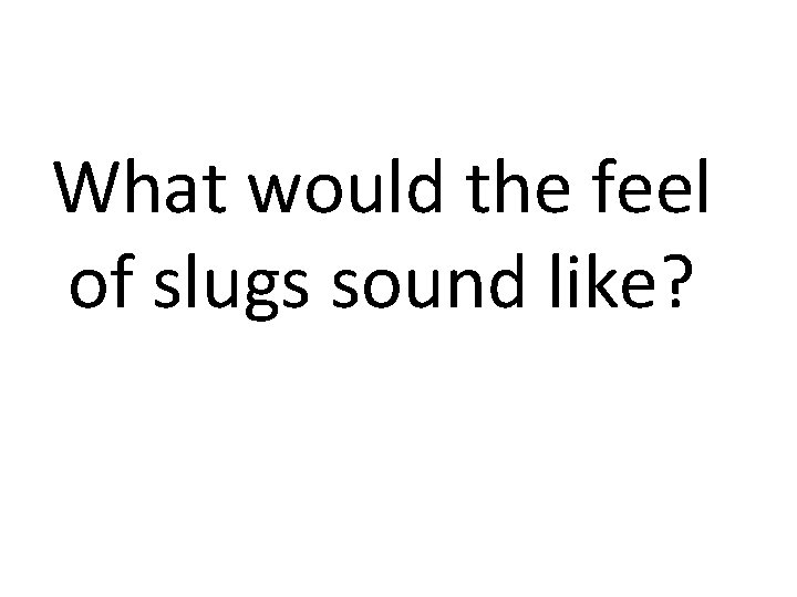 What would the feel of slugs sound like? 