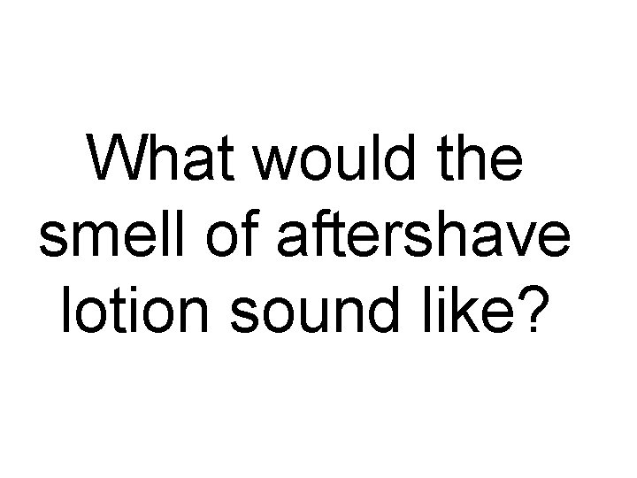 What would the smell of aftershave lotion sound like? 