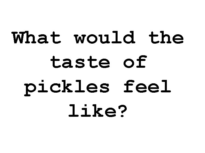 What would the taste of pickles feel like? 