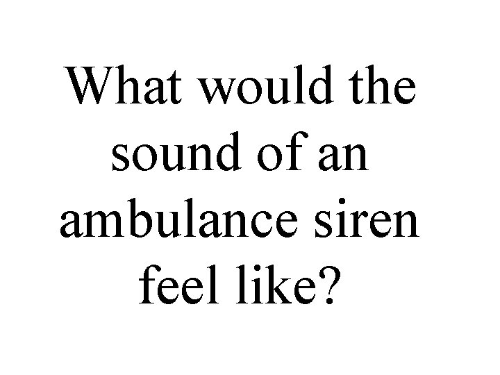 What would the sound of an ambulance siren feel like? 