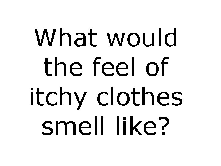 What would the feel of itchy clothes smell like? 