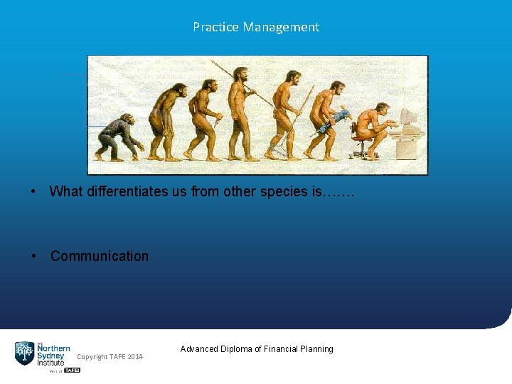 Practice Management • What differentiates us from other species is……. • Communication Copyright TAFE