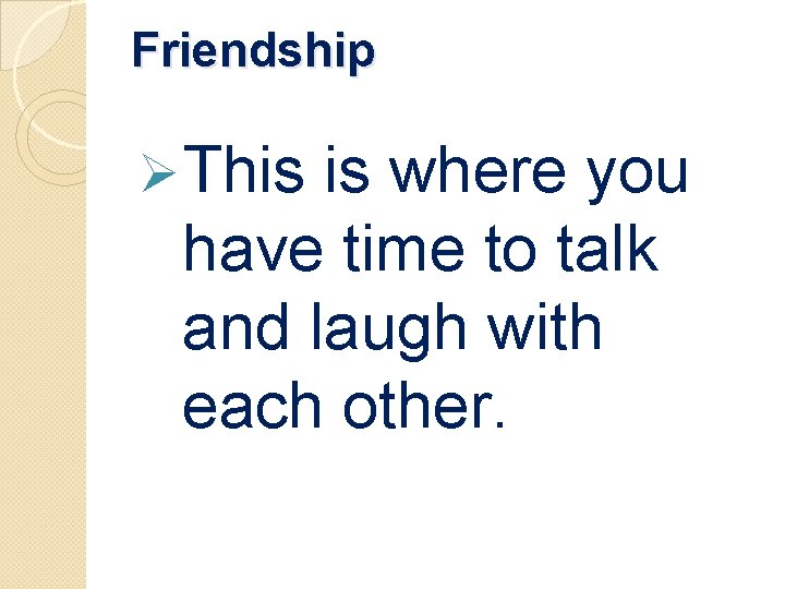 Friendship Ø This is where you have time to talk and laugh with each