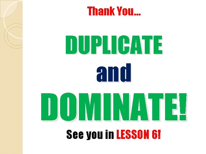 Thank You… DUPLICATE and DOMINATE! See you in LESSON 6! 