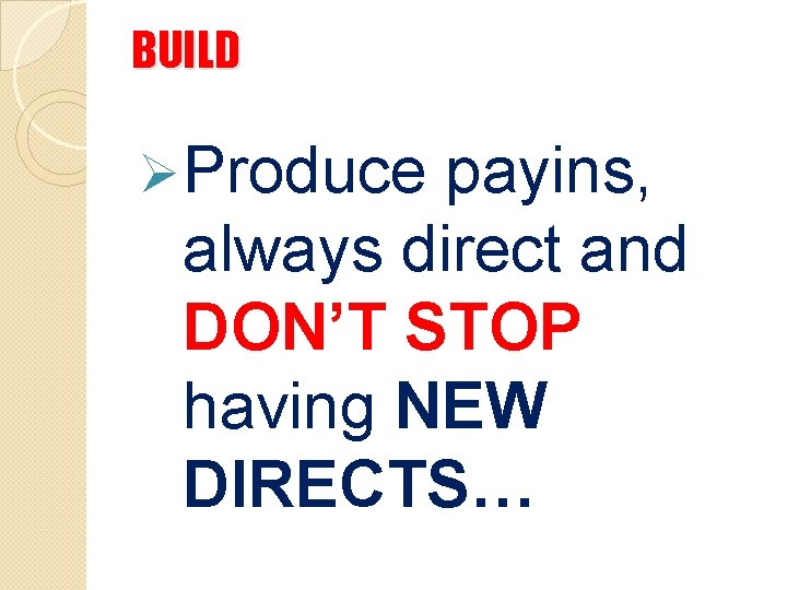 BUILD Ø Produce payins, always direct and DON’T STOP having NEW DIRECTS… 