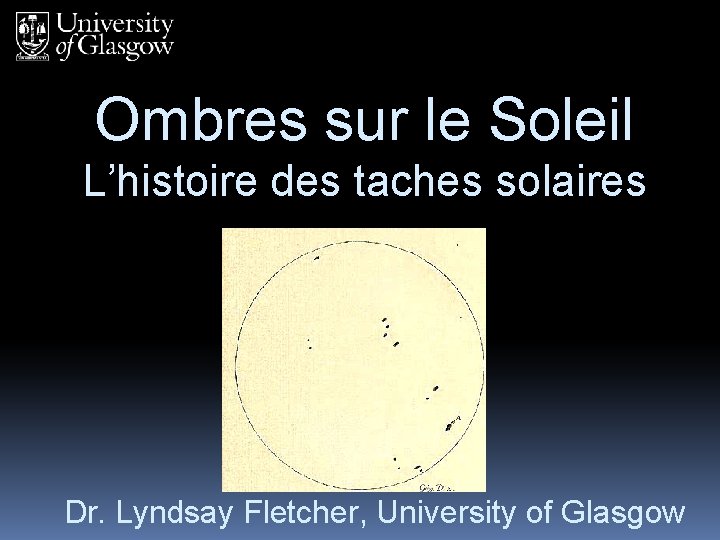 Ombres sur le Soleil L’histoire des taches solaires Dr. Lyndsay Fletcher, University of Glasgow