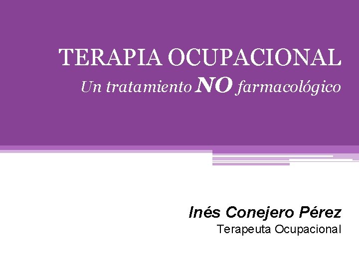 TERAPIA OCUPACIONAL Un tratamiento NO farmacológico Inés Conejero Pérez Terapeuta Ocupacional 