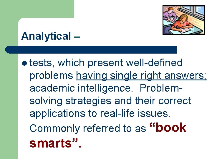 Analytical – l tests, which present well-defined problems having single right answers; academic intelligence.
