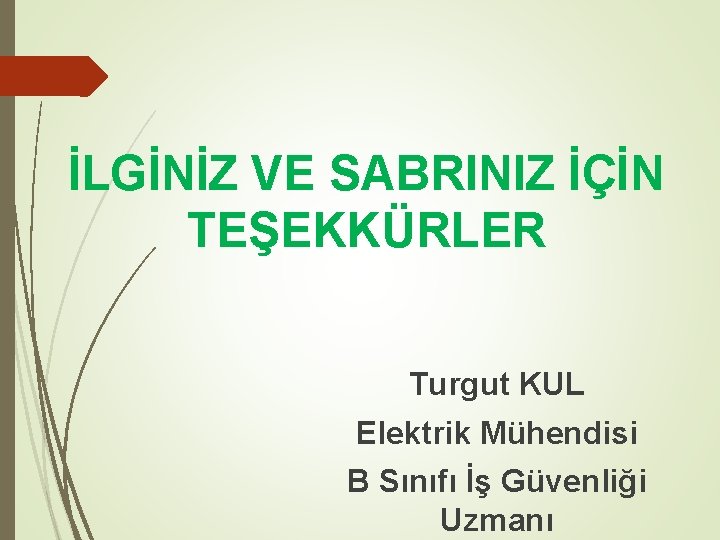 İLGİNİZ VE SABRINIZ İÇİN TEŞEKKÜRLER Turgut KUL Elektrik Mühendisi B Sınıfı İş Güvenliği Uzmanı