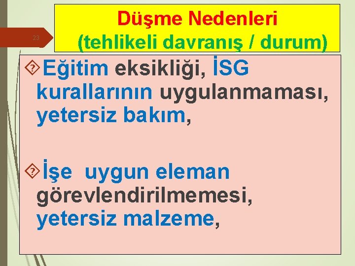 23 Düşme Nedenleri (tehlikeli davranış / durum) Eğitim eksikliği, İSG kurallarının uygulanmaması, yetersiz bakım,