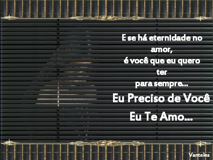 E se há eternidade no amor, é você que eu quero ter para sempre.