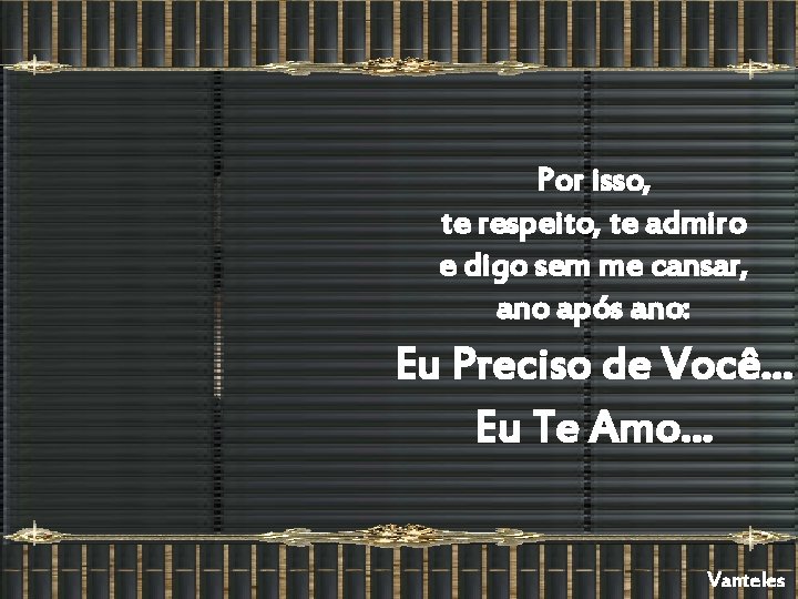 Por isso, te respeito, te admiro e digo sem me cansar, ano após ano: