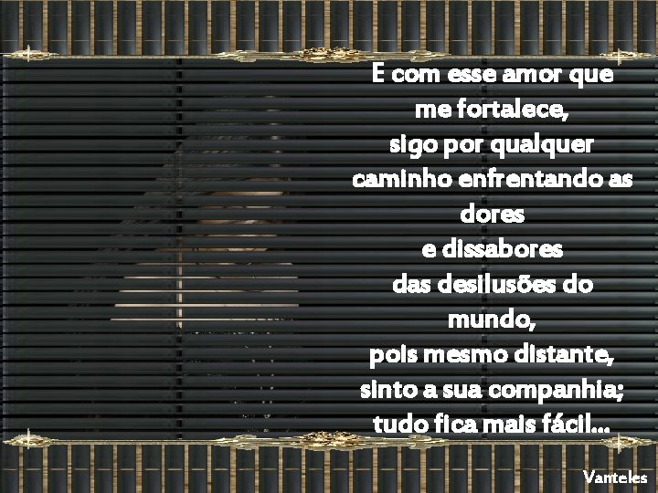 E com esse amor que me fortalece, sigo por qualquer caminho enfrentando as dores