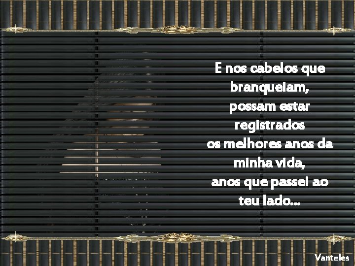 E nos cabelos que branqueiam, possam estar registrados os melhores anos da minha vida,