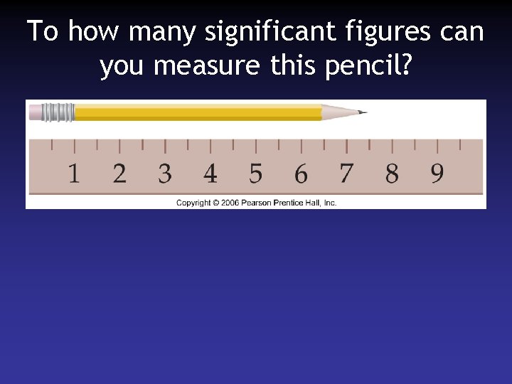 To how many significant figures can you measure this pencil? 