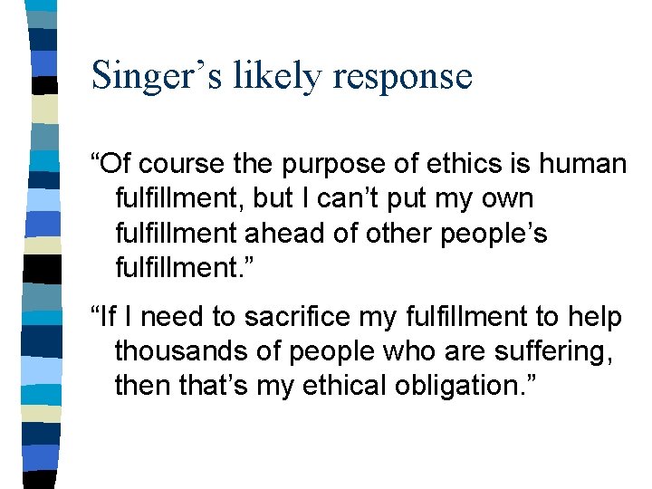 Singer’s likely response “Of course the purpose of ethics is human fulfillment, but I