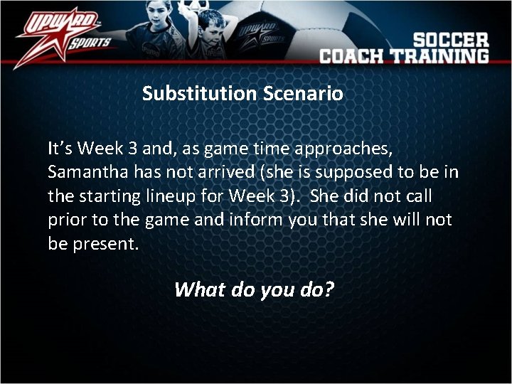 Substitution Scenario It’s Week 3 and, as game time approaches, Samantha has not arrived