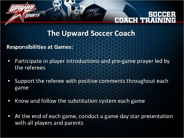 The Upward Soccer Coach Responsibilities at Games: • Participate in player introductions and pre-game