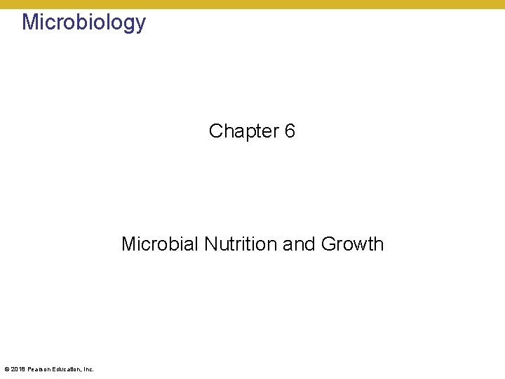 Microbiology Chapter 6 Microbial Nutrition and Growth © 2018 Pearson Education, Inc. 