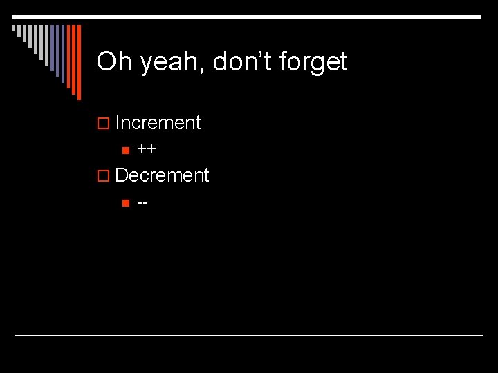 Oh yeah, don’t forget o Increment n ++ o Decrement n -- Oh yeah, don’t forget o Increment n ++ o Decrement n --