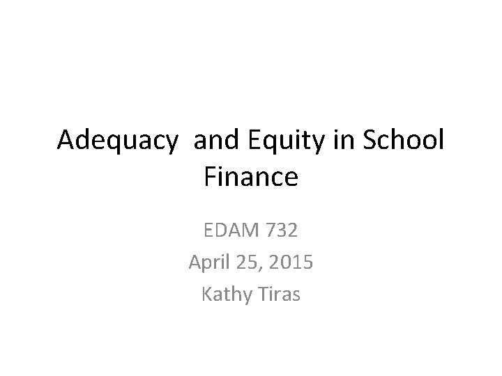 Adequacy and Equity in School Finance EDAM 732 April 25, 2015 Kathy Tiras 