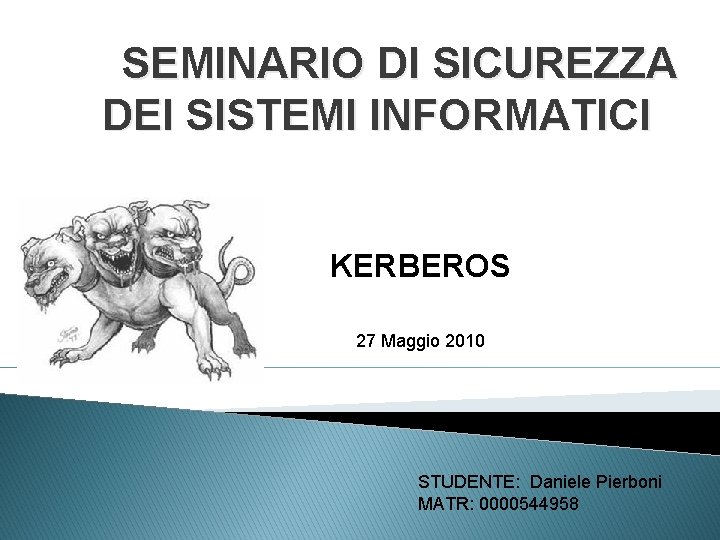 SEMINARIO DI SICUREZZA DEI SISTEMI INFORMATICI KERBEROS 27 Maggio 2010 STUDENTE: Daniele Pierboni MATR: