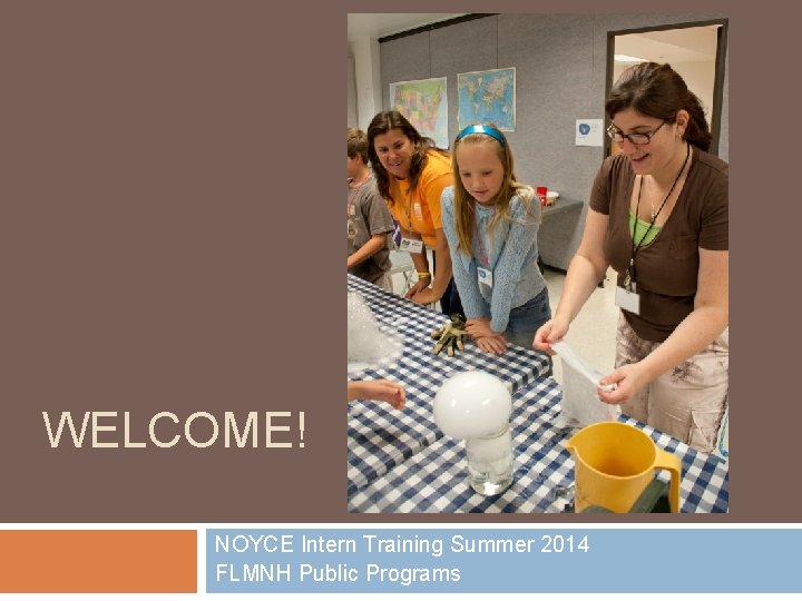 WELCOME! NOYCE Intern Training Summer 2014 FLMNH Public Programs 