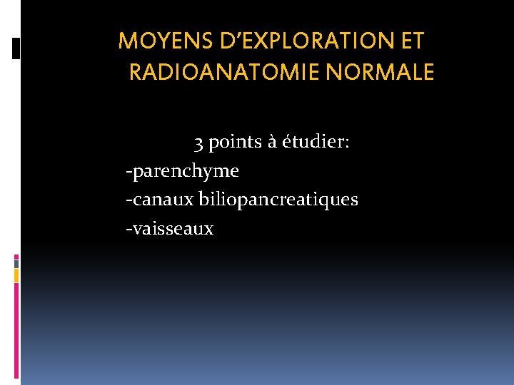 MOYENS D’EXPLORATION ET RADIOANATOMIE NORMALE 3 points à étudier: -parenchyme -canaux biliopancreatiques -vaisseaux 