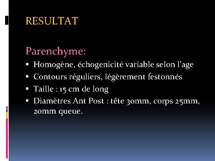 RESULTAT Parenchyme: Homogène, échogenicité variable selon l’age Contours réguliers, légèrement festonnés Taille : 15