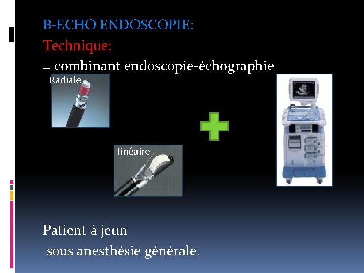 B-ECHO ENDOSCOPIE: Technique: = combinant endoscopie-échographie Radiale linéaire Patient à jeun sous anesthésie générale.