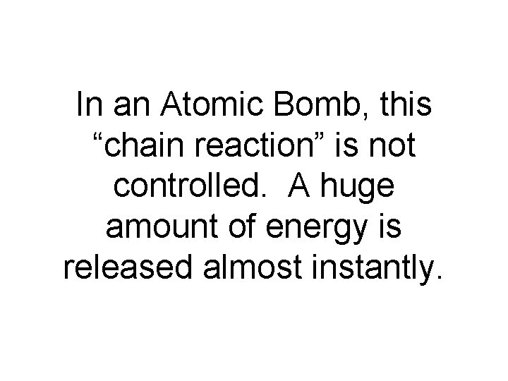 In an Atomic Bomb, this “chain reaction” is not controlled. A huge amount of In an Atomic Bomb, this “chain reaction” is not controlled. A huge amount of