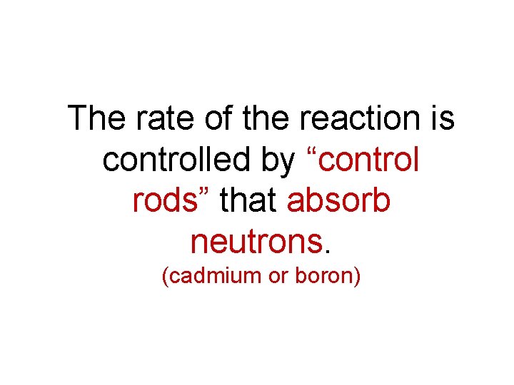 The rate of the reaction is controlled by “control rods” that absorb neutrons. (cadmium The rate of the reaction is controlled by “control rods” that absorb neutrons. (cadmium