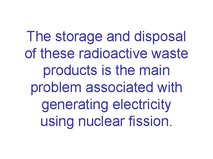 The storage and disposal of these radioactive waste products is the main problem associated The storage and disposal of these radioactive waste products is the main problem associated