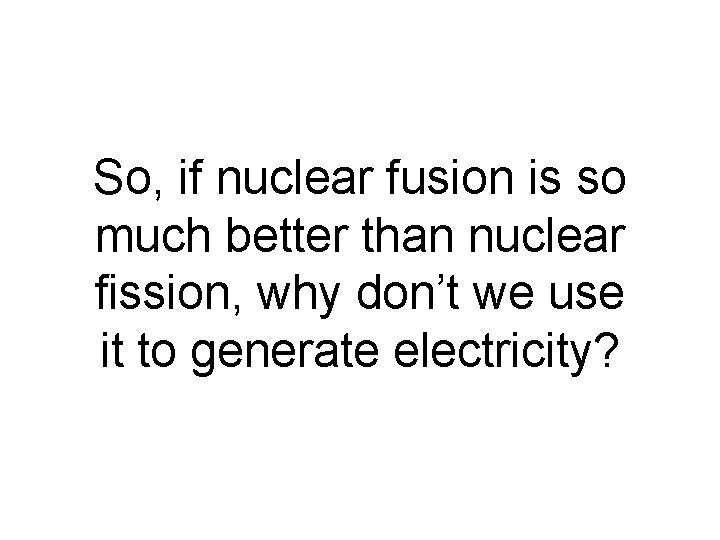 So, if nuclear fusion is so much better than nuclear fission, why don’t we So, if nuclear fusion is so much better than nuclear fission, why don’t we