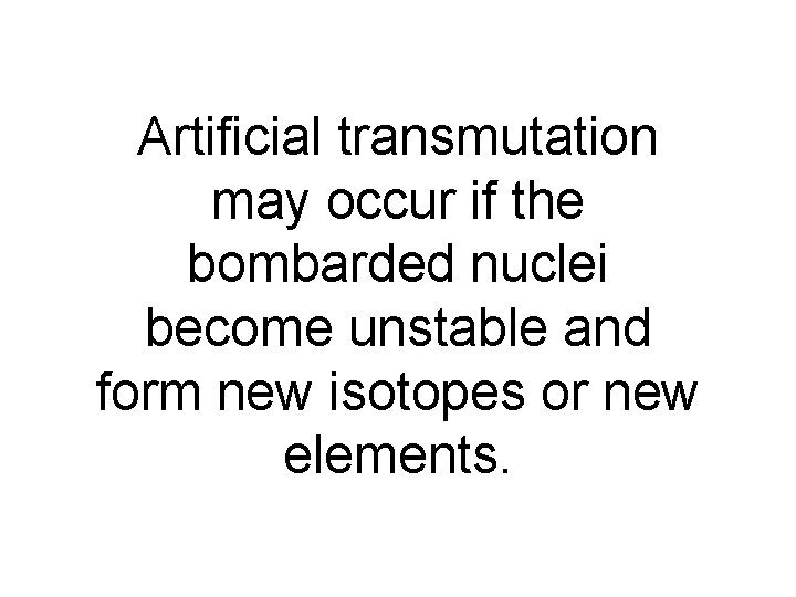 Artificial transmutation may occur if the bombarded nuclei become unstable and form new isotopes Artificial transmutation may occur if the bombarded nuclei become unstable and form new isotopes