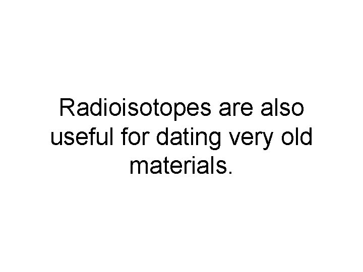 Radioisotopes are also useful for dating very old materials. Radioisotopes are also useful for dating very old materials.