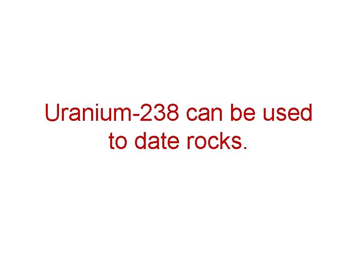 Uranium-238 can be used to date rocks. Uranium-238 can be used to date rocks.