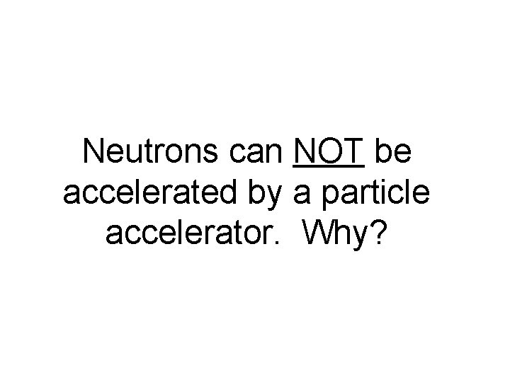 Neutrons can NOT be accelerated by a particle accelerator. Why? Neutrons can NOT be accelerated by a particle accelerator. Why?