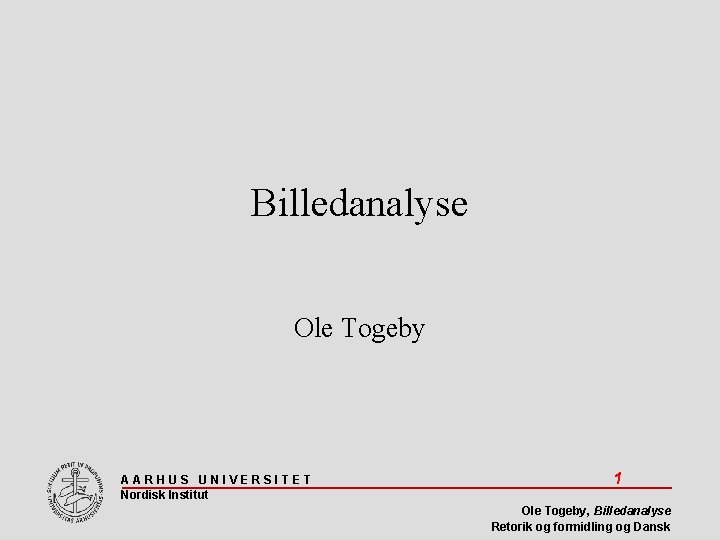 Billedanalyse Ole Togeby AARHUS UNIVERSITET Nordisk Institut 1 Ole Togeby, Billedanalyse Retorik og formidling