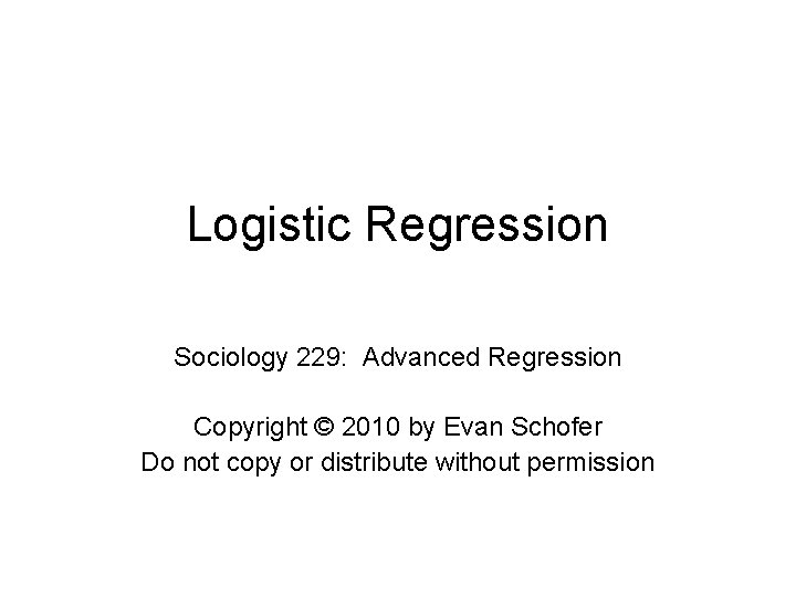 Logistic Regression Sociology 229: Advanced Regression Copyright © 2010 by Evan Schofer Do not