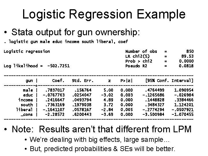 Logistic Regression Example • Stata output for gun ownership: . logistic gun male educ