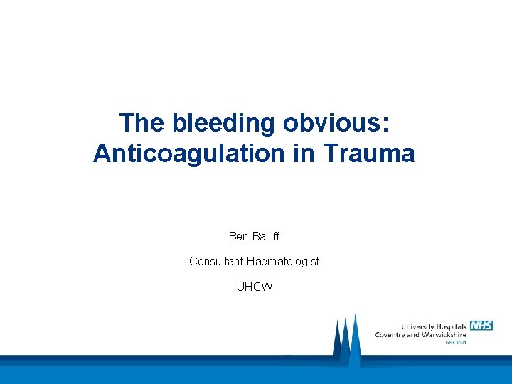 The bleeding obvious: Anticoagulation in Trauma Ben Bailiff Consultant Haematologist UHCW 