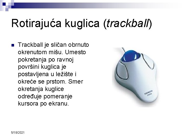Rotirajuća kuglica (trackball) n Trackball je sličan obrnuto okrenutom mišu. Umesto pokretanja po ravnoj