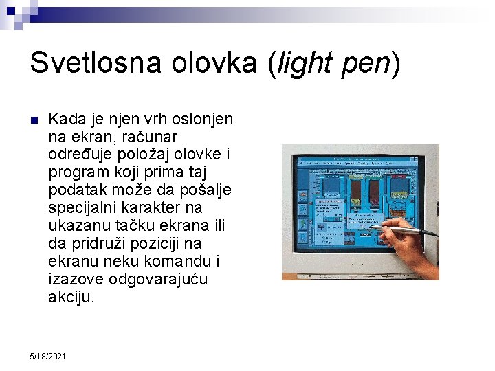 Svetlosna olovka (light pen) n Kada je njen vrh oslonjen na ekran, računar određuje