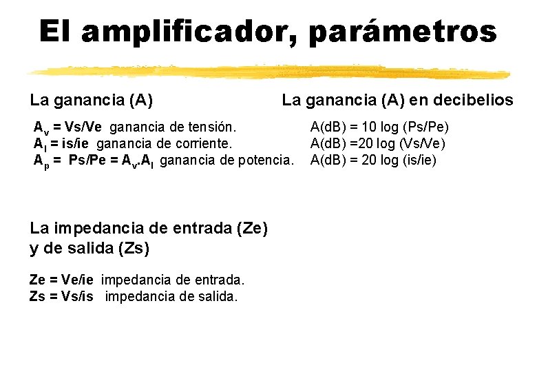El amplificador, parámetros La ganancia (A) en decibelios Av = Vs/Ve ganancia de tensión. El amplificador, parámetros La ganancia (A) en decibelios Av = Vs/Ve ganancia de tensión.